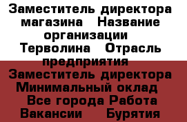 Заместитель директора магазина › Название организации ­ Терволина › Отрасль предприятия ­ Заместитель директора › Минимальный оклад ­ 1 - Все города Работа » Вакансии   . Бурятия респ.